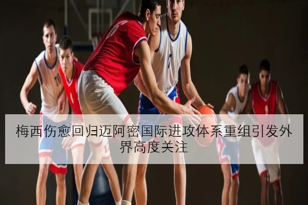 梅西伤愈回归迈阿密国际进攻体系重组引发外界高度关注